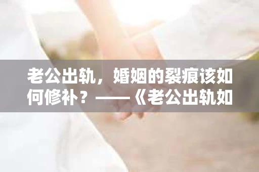 老公出轨，婚姻的裂痕该如何修补？——《老公出轨如何挽回的书》带你走出困境