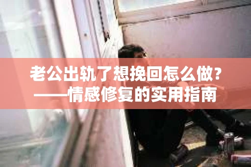 老公出轨了想挽回怎么做？——情感修复的实用指南