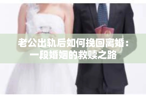 老公出轨后如何挽回离婚：一段婚姻的救赎之路