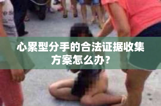 心累型分手的合法证据收集方案怎么办？