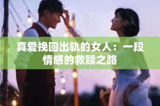 真爱挽回出轨的女人：一段情感的救赎之路