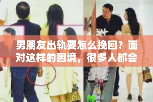 男朋友出轨要怎么挽回？面对这样的困境，很多人都会感到无助和痛苦。但请相信，无论情况多么复杂，总有解决问题的方法。今天，就让我来和大家聊聊，当男朋友出轨时，我们应该如何挽回这段感情。