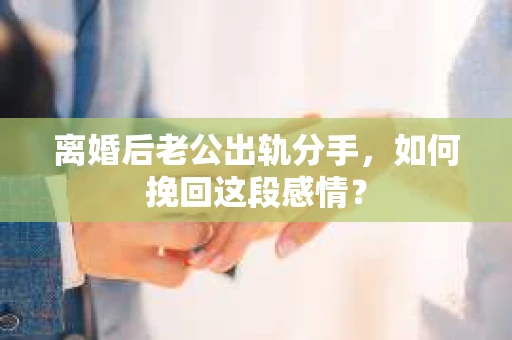 离婚后老公出轨分手，如何挽回这段感情？
