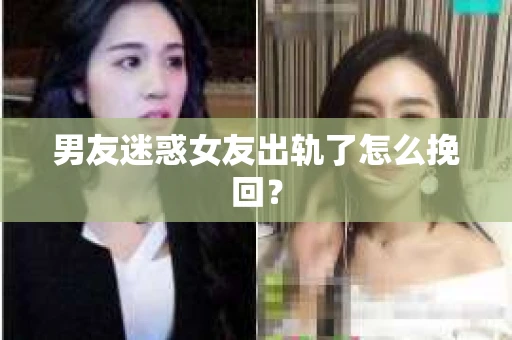 男友迷惑女友出轨了怎么挽回？