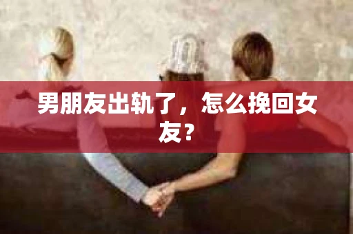 男朋友出轨了，怎么挽回女友？