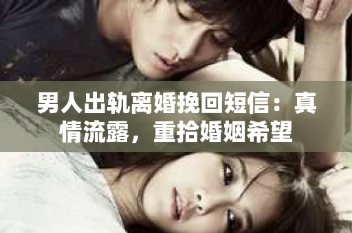男人出轨离婚挽回短信：真情流露，重拾婚姻希望