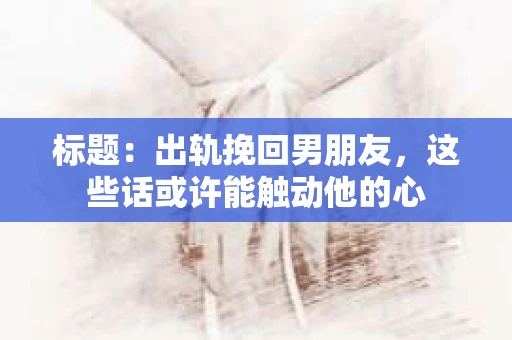 标题：出轨挽回男朋友，这些话或许能触动他的心