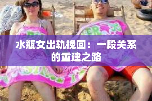 水瓶女出轨挽回：一段关系的重建之路