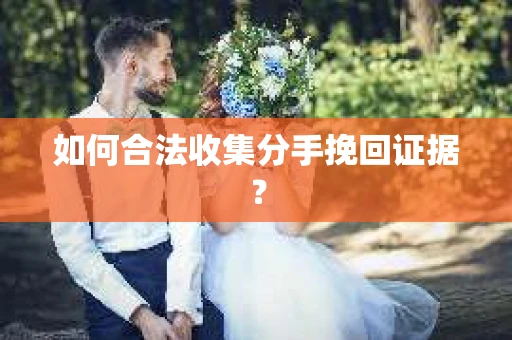 如何合法收集分手挽回证据？