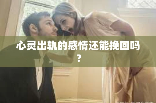 心灵出轨的感情还能挽回吗？