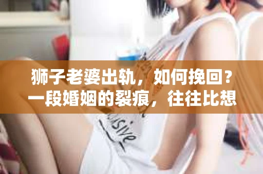 狮子老婆出轨，如何挽回？一段婚姻的裂痕，往往比想象中更难以修复。但面对这样的困境，我们仍可以尝试寻找解决问题的方法。以下，我将结合实际情况，分享一些关于如何挽回狮子老婆出轨的心得。