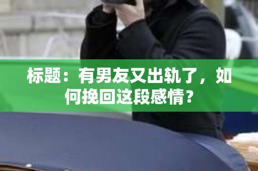 标题：有男友又出轨了，如何挽回这段感情？