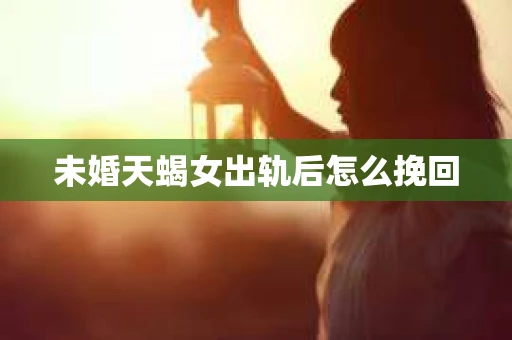 未婚天蝎女出轨后怎么挽回