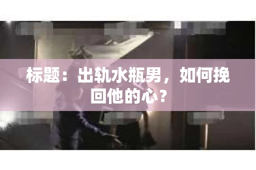 标题：出轨水瓶男，如何挽回他的心？