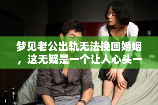 梦见老公出轨无法挽回婚姻，这无疑是一个让人心头一紧的梦境。在现实生活中，婚姻问题一直是人们关注的焦点，而梦境中的出轨，更是让人心生疑虑。那么，这样的梦境究竟预示着什么？我们又该如何面对呢？今天，就让我们一起来探讨一下这个话题。