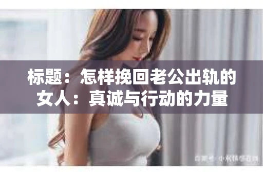 标题：怎样挽回老公出轨的女人：真诚与行动的力量