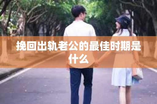 挽回出轨老公的最佳时期是什么 挽回出轨老公的最佳时期是什么