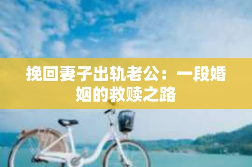 挽回妻子出轨老公：一段婚姻的救赎之路