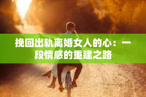 挽回出轨离婚女人的心：一段情感的重建之路