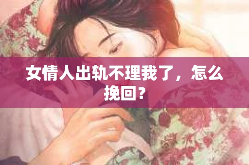 女情人出轨不理我了，怎么挽回？