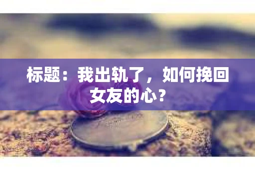 标题：我出轨了，如何挽回女友的心？