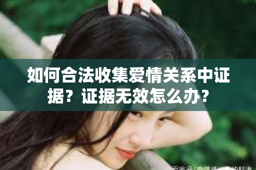 如何合法收集爱情关系中证据？证据无效怎么办？