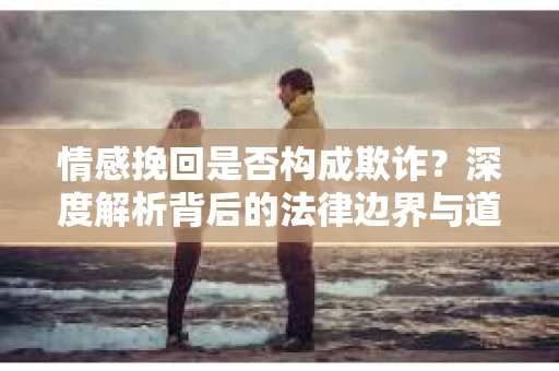 情感挽回是否构成欺诈？深度解析背后的法律边界与道德伦理
