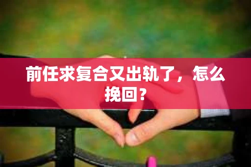 前任求复合又出轨了，怎么挽回？