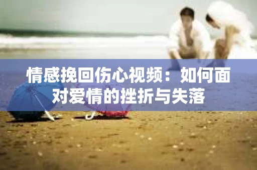情感挽回伤心视频：如何面对爱情的挫折与失落