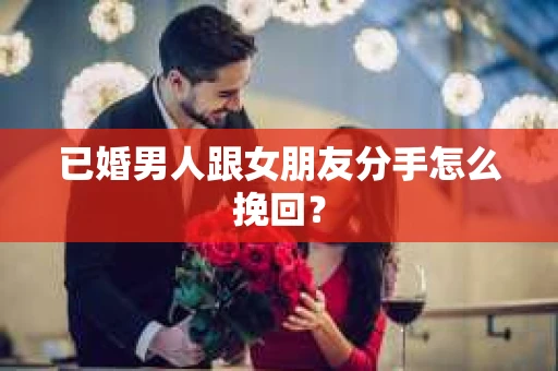 已婚男人跟女朋友分手怎么挽回？
