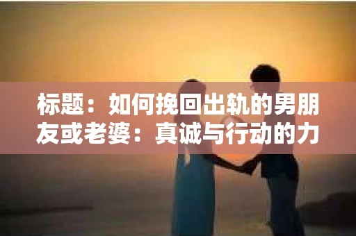 标题：如何挽回出轨的男朋友或老婆：真诚与行动的力量