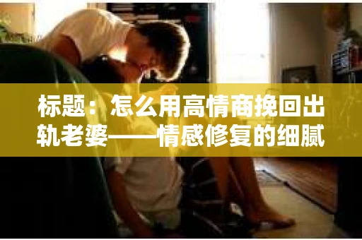 标题：怎么用高情商挽回出轨老婆——情感修复的细腻之道