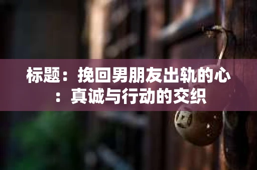 标题：挽回男朋友出轨的心：真诚与行动的交织
