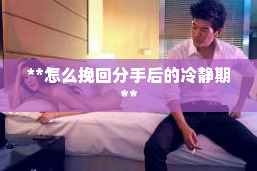 **怎么挽回分手后的冷静期**