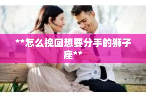 **怎么挽回想要分手的狮子座**