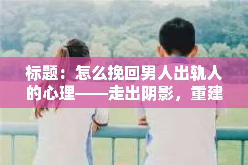 标题：怎么挽回男人出轨人的心理——走出阴影，重建信任