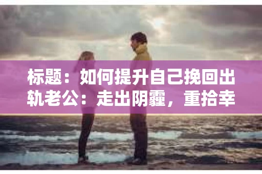 标题：如何提升自己挽回出轨老公：走出阴霾，重拾幸福