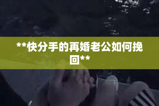 **快分手的再婚老公如何挽回**