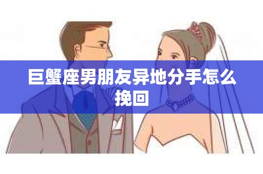 巨蟹座男朋友异地分手怎么挽回