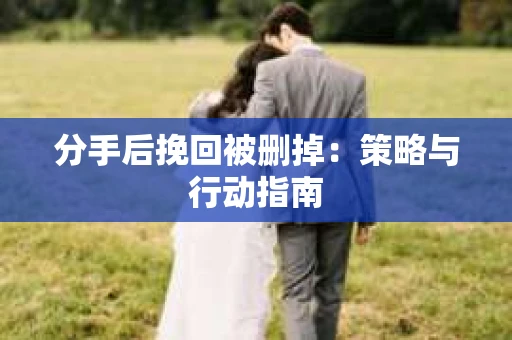 分手后挽回被删掉：策略与行动指南