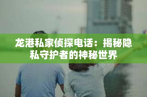 龙港私家侦探电话：揭秘隐私守护者的神秘世界