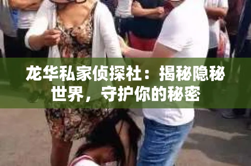 龙华私家侦探社：揭秘隐秘世界，守护你的秘密