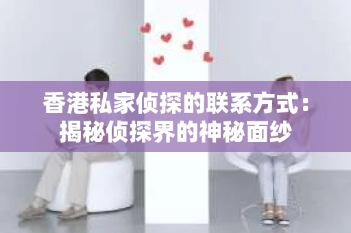 香港私家侦探的联系方式：揭秘侦探界的神秘面纱