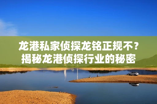 龙港私家侦探龙铭正规不？揭秘龙港侦探行业的秘密