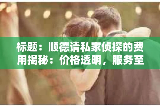 标题：顺德请私家侦探的费用揭秘：价格透明，服务至上