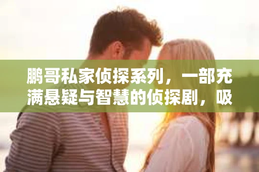 鹏哥私家侦探系列，一部充满悬疑与智慧的侦探剧，吸引了无数观众的眼球。今天，就让我带你走进这个充满神秘色彩的侦探世界，一起在线观看鹏哥私家侦探系列，感受那扣人心弦的故事情节。