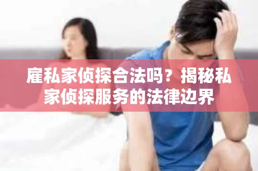雇私家侦探合法吗？揭秘私家侦探服务的法律边界