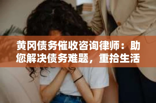 黄冈债务催收咨询律师：助您解决债务难题，重拾生活信心