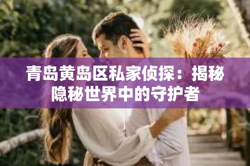 青岛黄岛区私家侦探：揭秘隐秘世界中的守护者