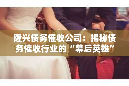 隆兴债务催收公司：揭秘债务催收行业的“幕后英雄”